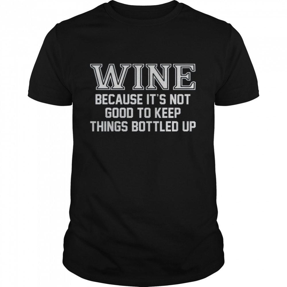Wine Because It'S Not Good To Keep Things Bottled Up Shirt