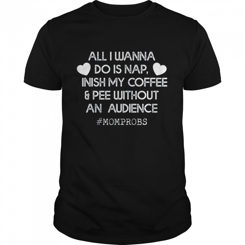 All I wanna do is nap Inish my coffe and pee without an audience shirt