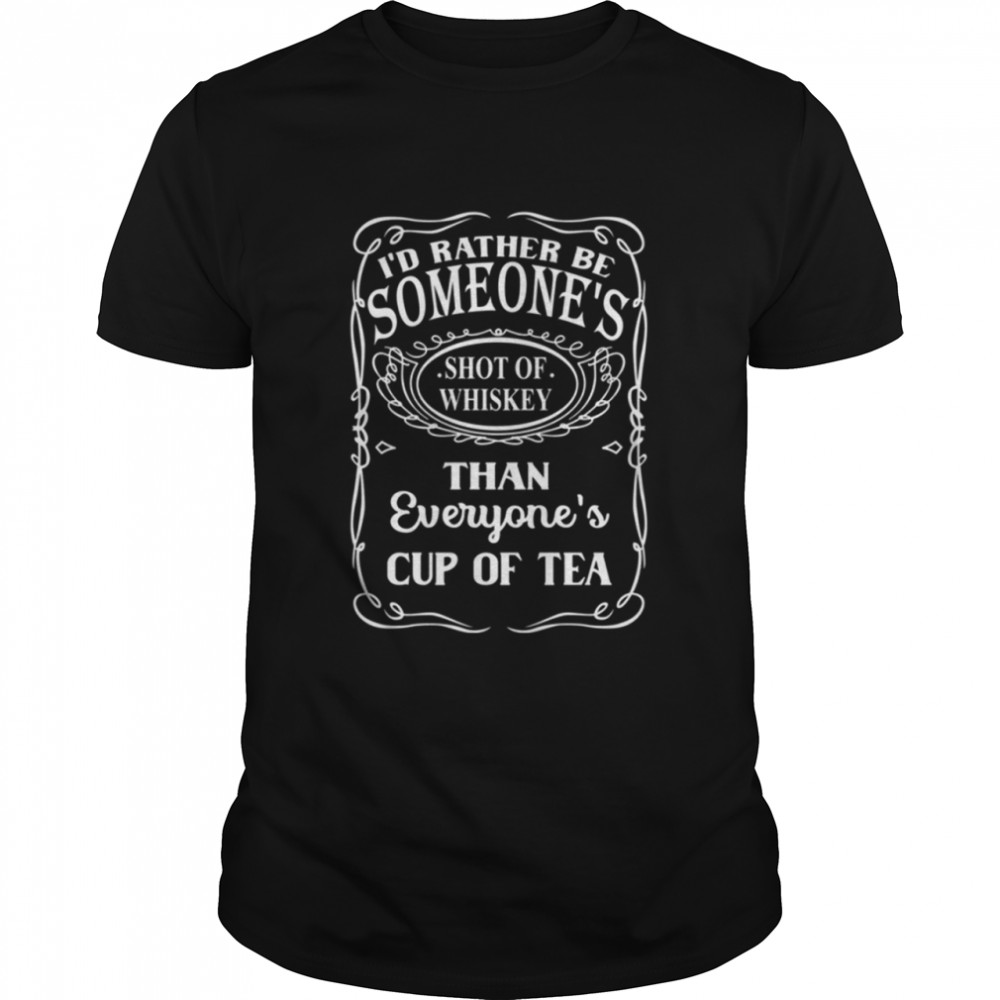 I'D Rather Be Someone'S Shot Of Whiskey Than Everyones Cup Of Tea Shirt