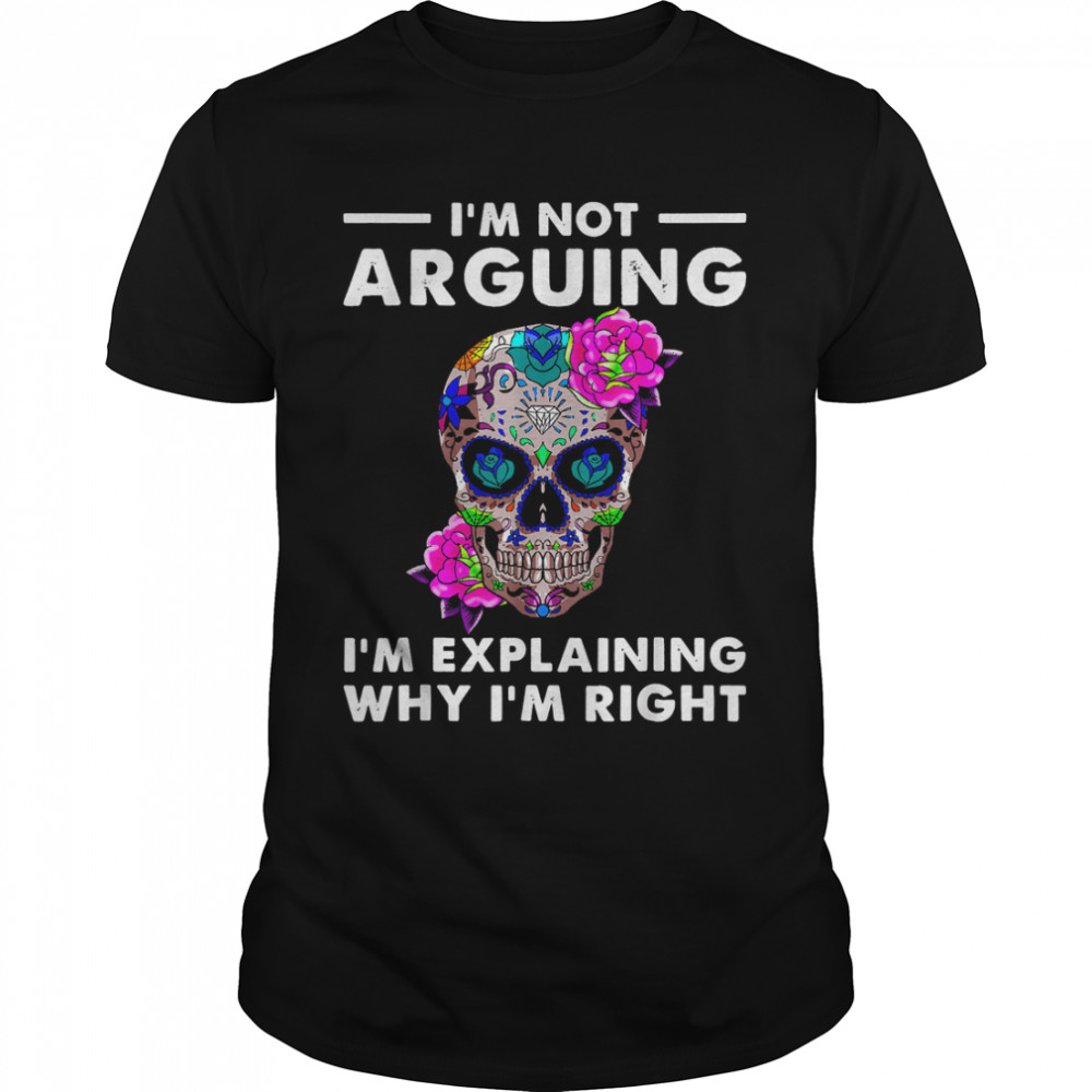 Sugar Skull I'M Not Arguing I'M Explaining Why I'M Right T-Shirt