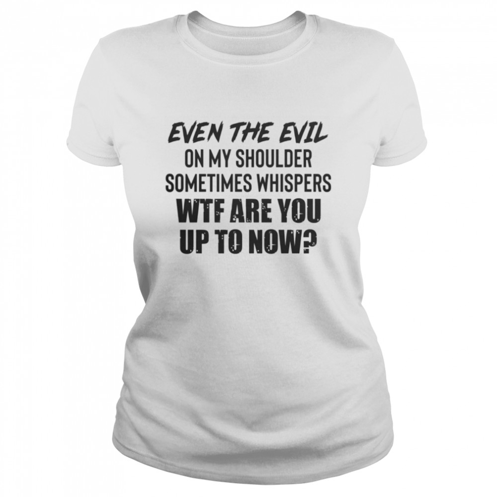 Even the evil on my shoulder sometimes whispers wtf are you up to now shirt Classic Women's T-shirt