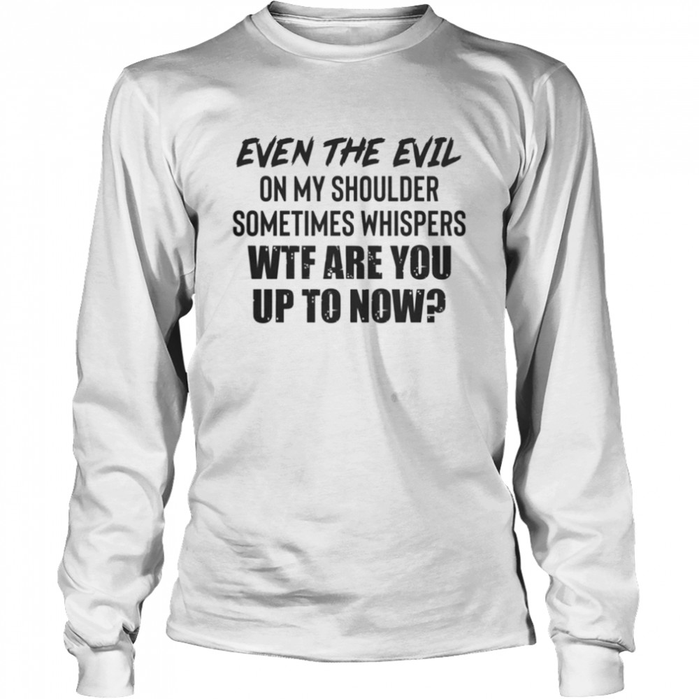 Even the evil on my shoulder sometimes whispers wtf are you up to now shirt Long Sleeved T-shirt