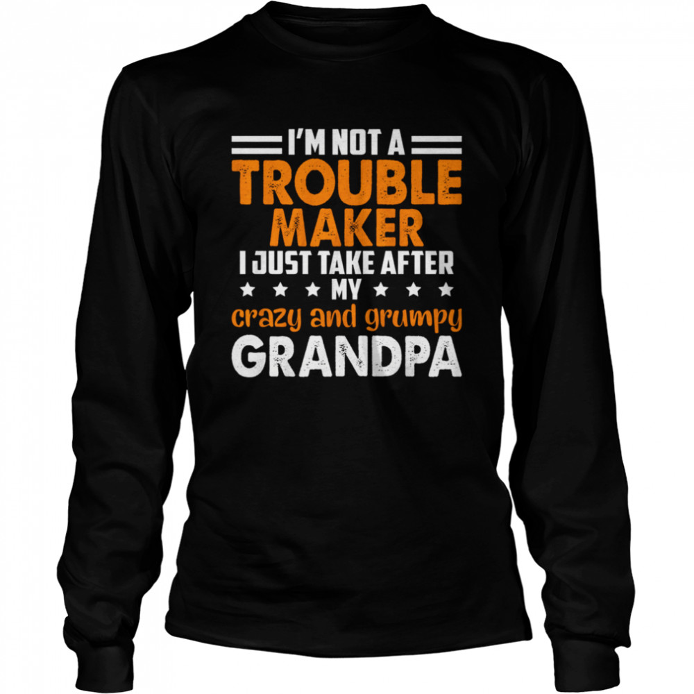 Im not a trouble maker I just take after my crazy and grumpy grandpa shirt Long Sleeved T-shirt