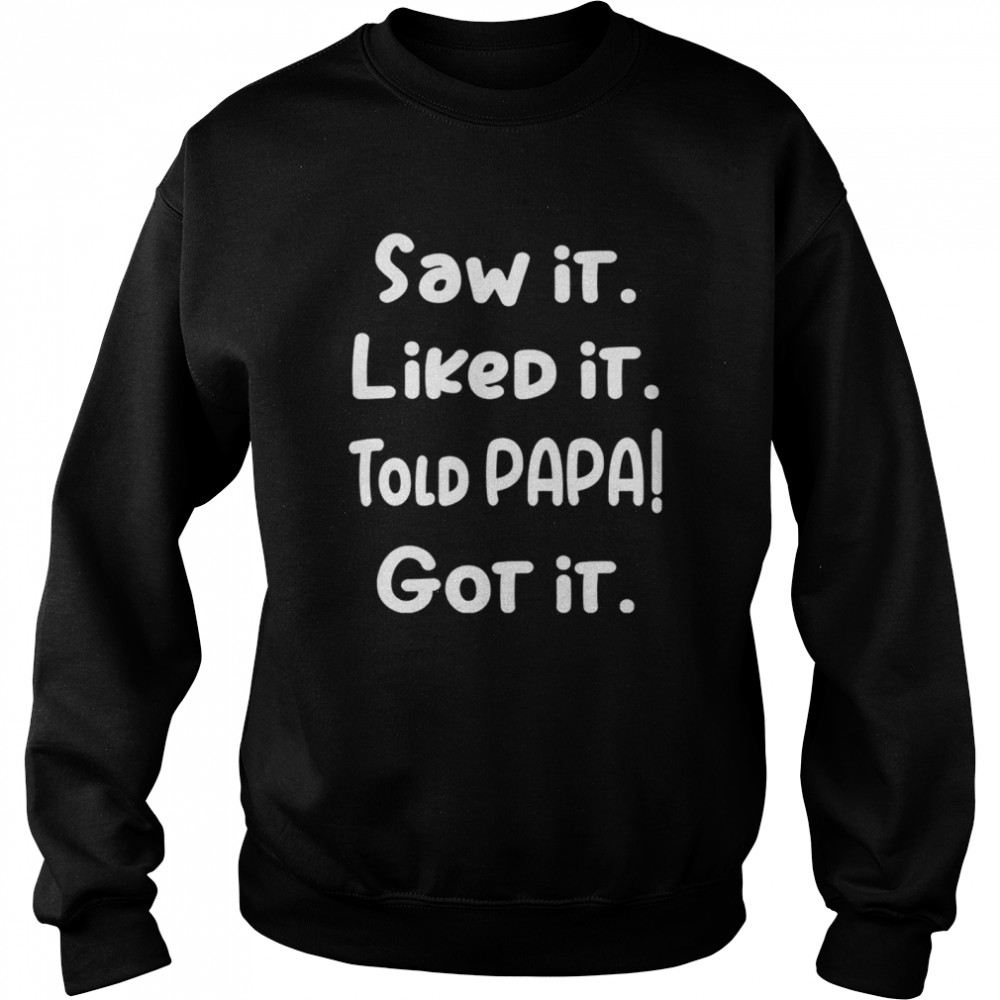 Saw It Liked It Told Papa Got It T-shirt Unisex Sweatshirt