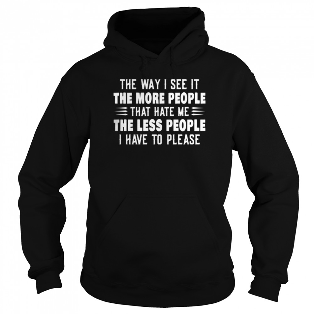 The way I see it the more people that hate me the less people I have to please shirt Unisex Hoodie
