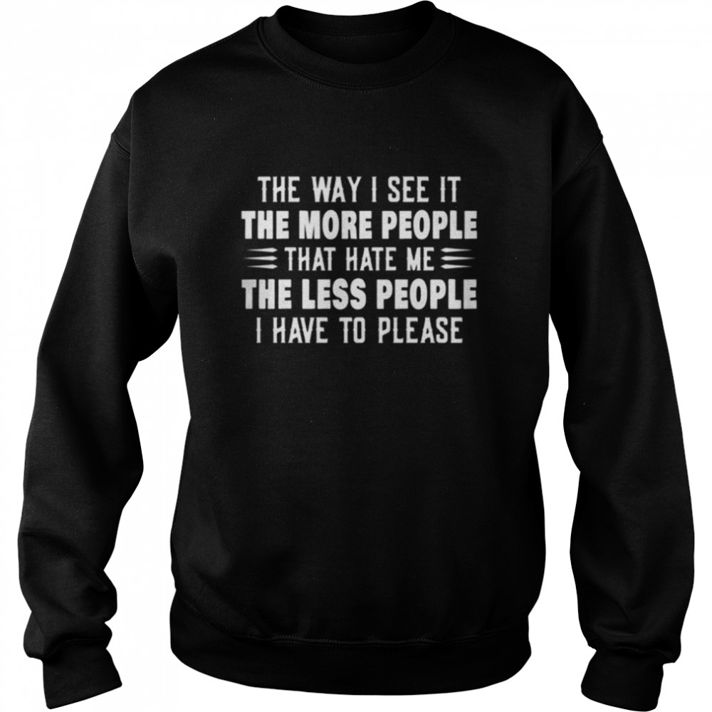 The way I see it the more people that hate me the less people I have to please shirt Unisex Sweatshirt