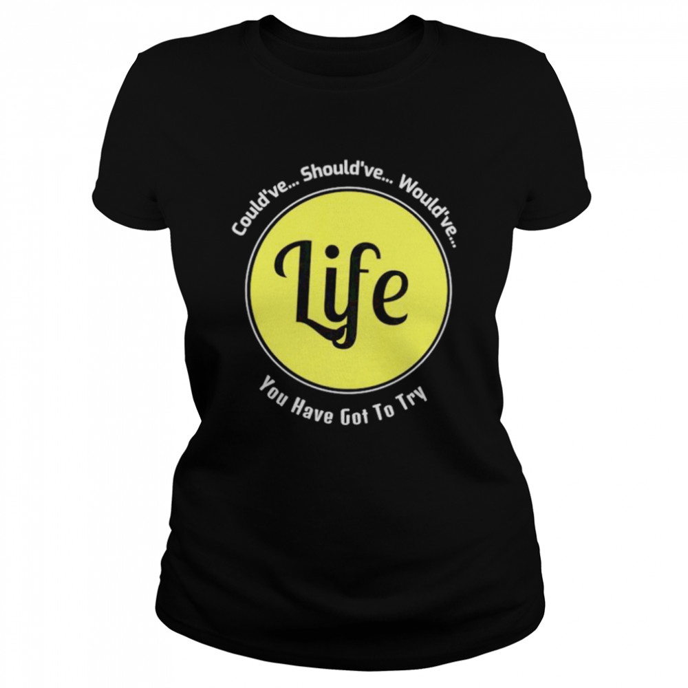 Could’ve should’ve would’ve you have got to try Life shirt Classic Women's T-shirt