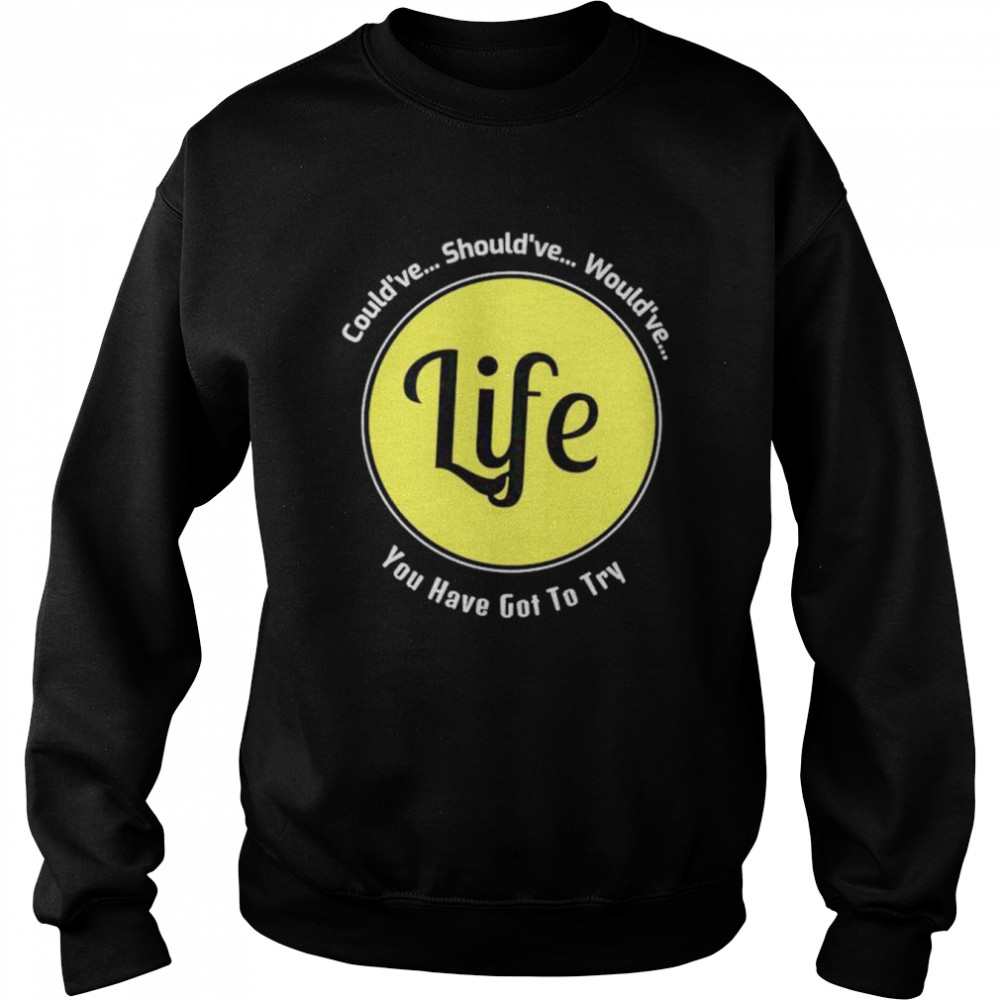Could’ve should’ve would’ve you have got to try Life shirt Unisex Sweatshirt