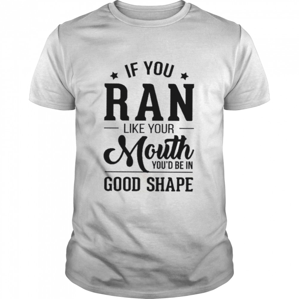 If you ran like your mouth you’d be in good shape shirt