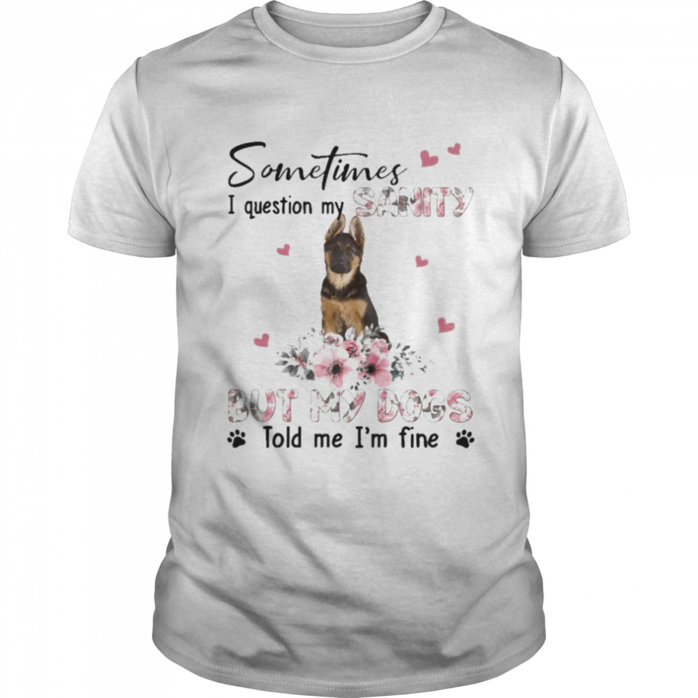 German Shepherd sometimes I question my sanity but my dogs told me I’m fine shirt Classic Men's T-shirt