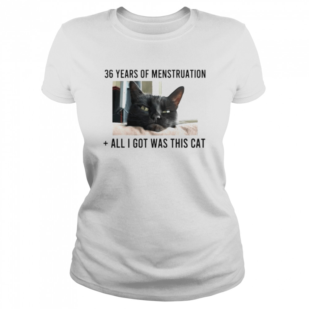36 years of menstruation all i got was this cat shirt classic womens t shirt