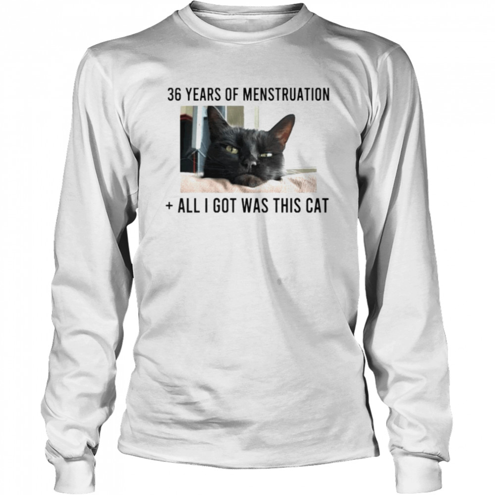 36 years of menstruation all i got was this cat shirt long sleeved t shirt