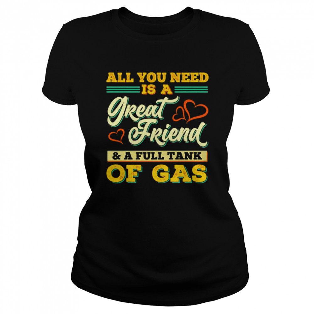 All You Need Is A Great Friend And A Full Tank Of Gas unisex T-shirt Classic Women's T-shirt