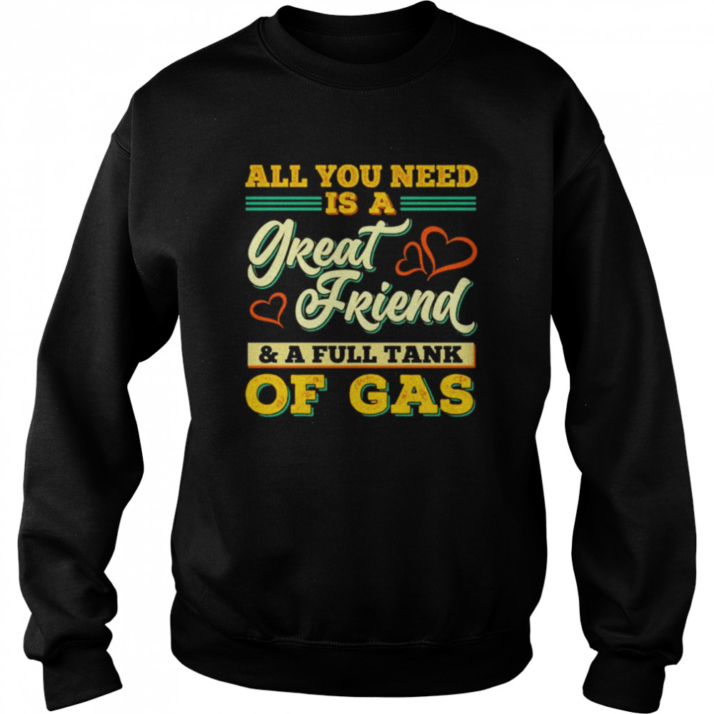 all you need is a great friend and a full tank of gas unisex t shirt unisex sweatshirt