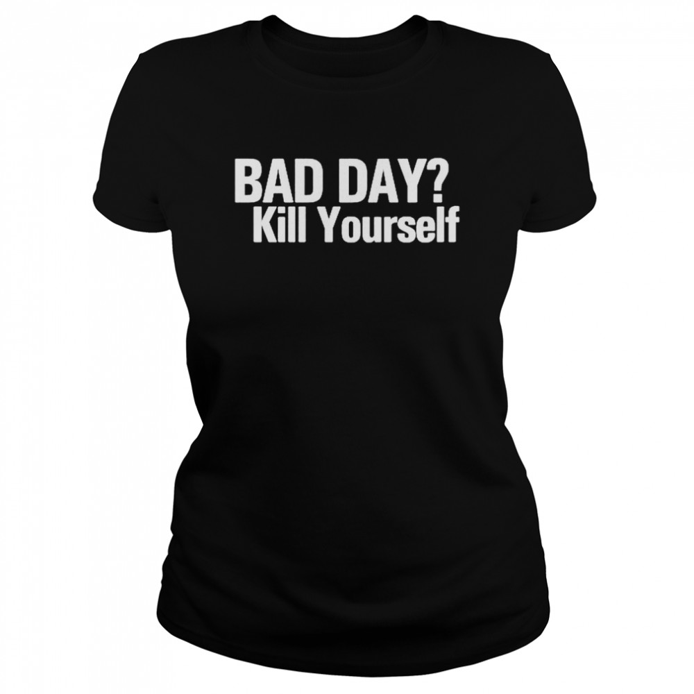 Bad Day Kill Yourself T- Classic Women's T-shirt