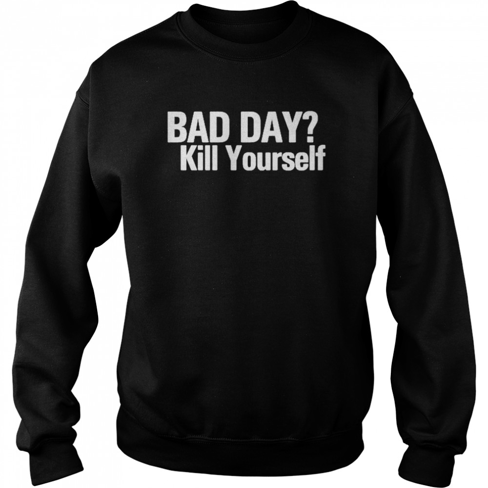 bad day kill yourself t unisex sweatshirt