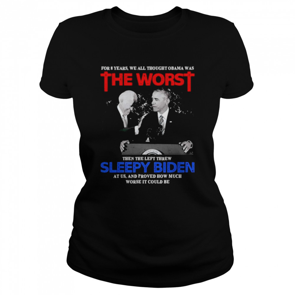 For 8 Years We All Thought Obama Was The Worst Then The Left Threw Sleepy Biden At Us shirt Classic Women's T-shirt