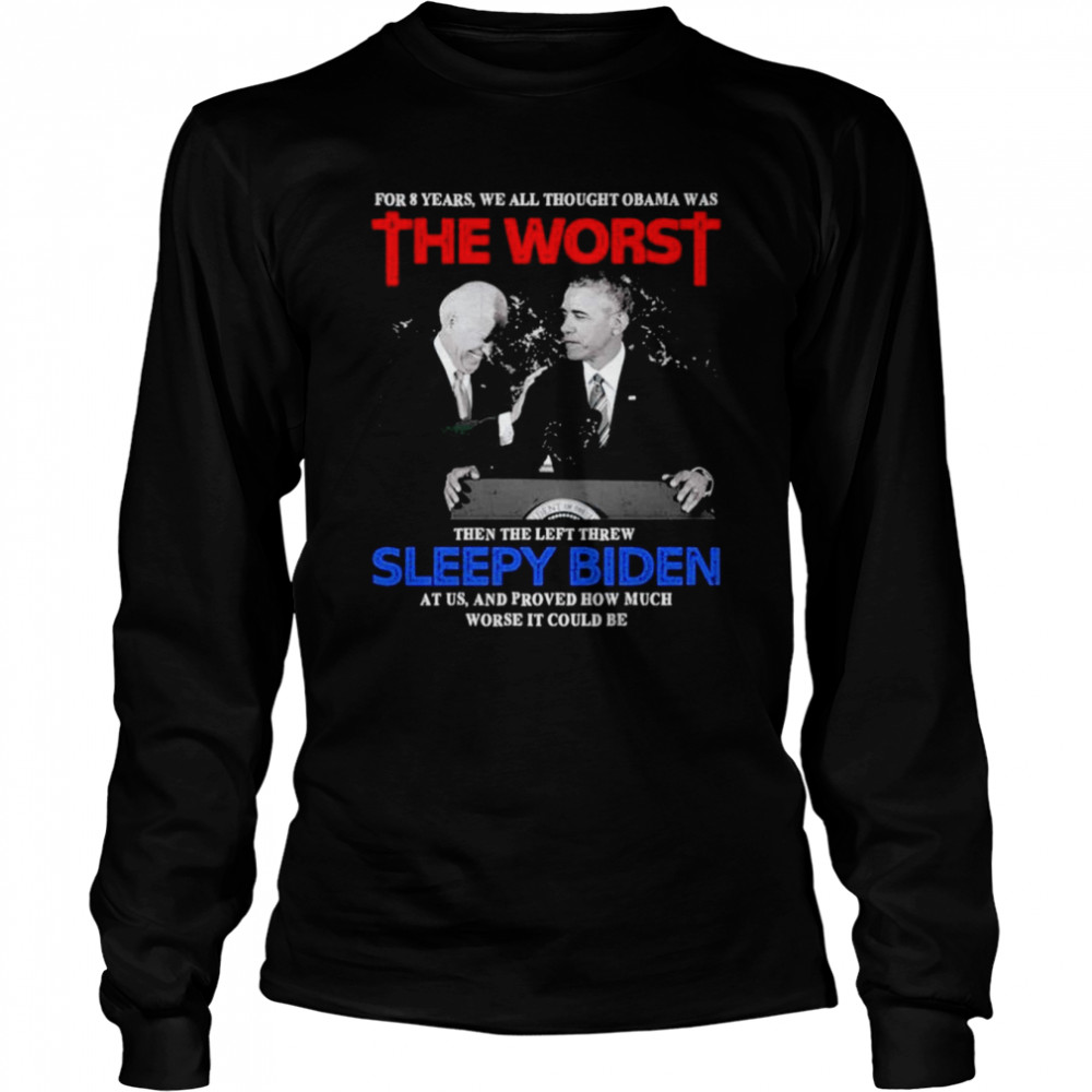 for 8 years we all thought obama was the worst then the left threw sleepy biden at us shirt long sleeved t shirt