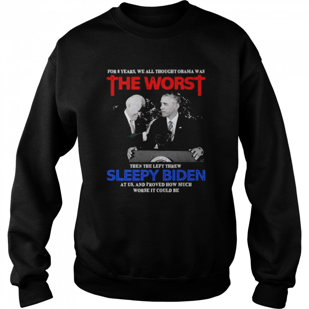 For 8 Years We All Thought Obama Was The Worst Then The Left Threw Sleepy Biden At Us shirt Unisex Sweatshirt