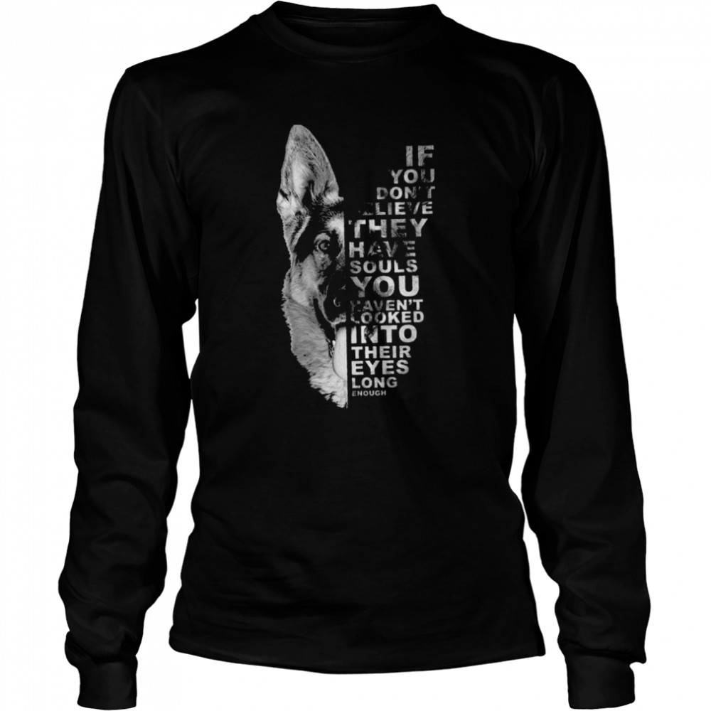 german shepherd if you dont believe they have souls you havent looked into their eyes long enough shirt long sleeved t shirt