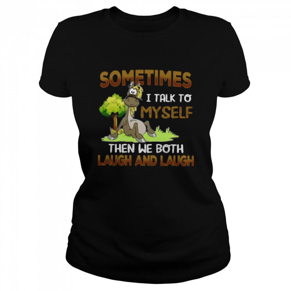 horse sometimes i talk to myself then we both laugh and laugh classic t classic womens t shirt
