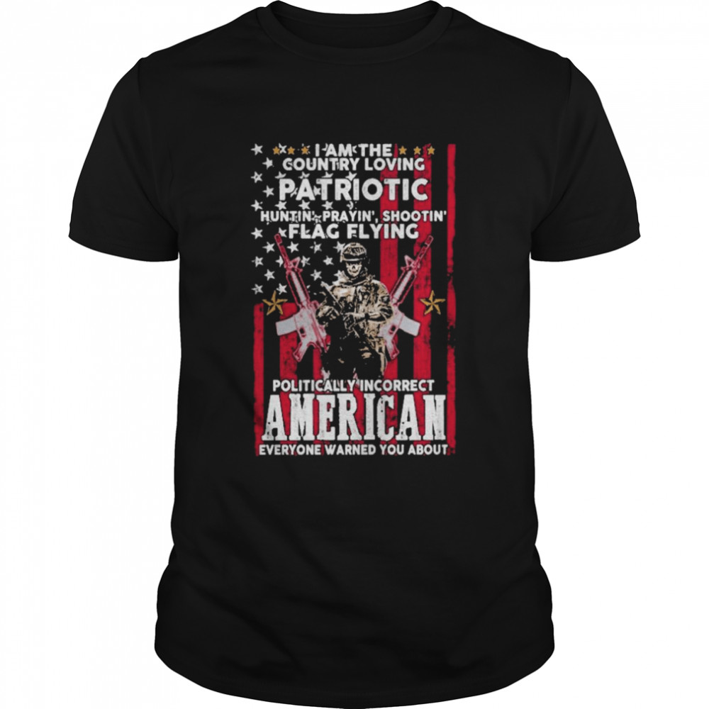 I Am The Country Loving Patriotic Huntin Praying’ Shootin Flag Flying Politically Incorrect American Everyone Warned You About American Flag  Classic Men's T-shirt