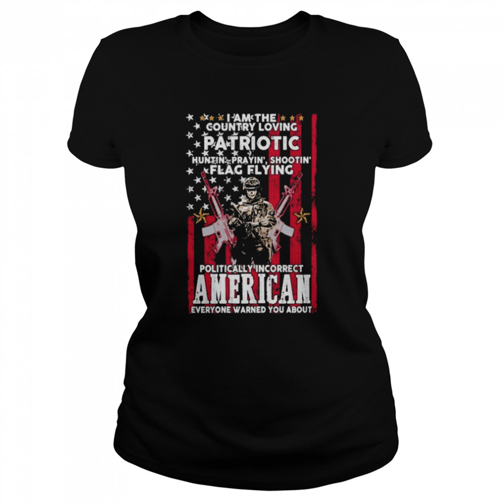 I Am The Country Loving Patriotic Huntin Praying’ Shootin Flag Flying Politically Incorrect American Everyone Warned You About American Flag  Classic Women's T-shirt