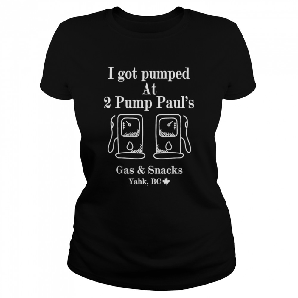 i got pumped at 2 pump pauls gas and snacks yahk bc shirt classic womens t shirt