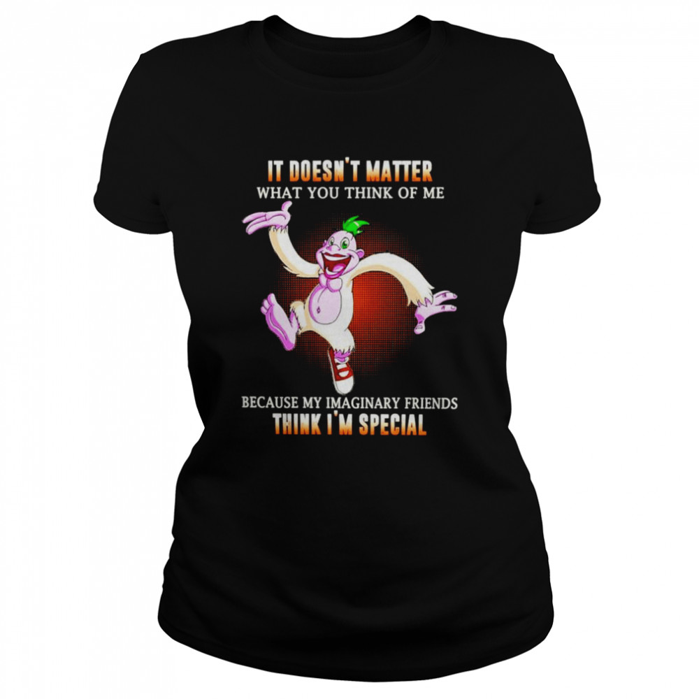 it doesnt matter what you think of me because my imaginary friends think im special unisex t shirt classic womens t shirt