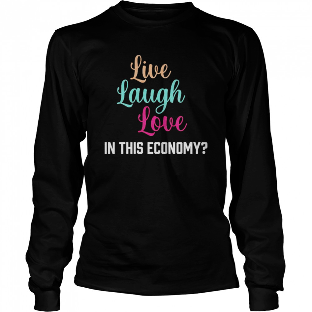 live laugh love in this economy unisex t shirt long sleeved t shirt