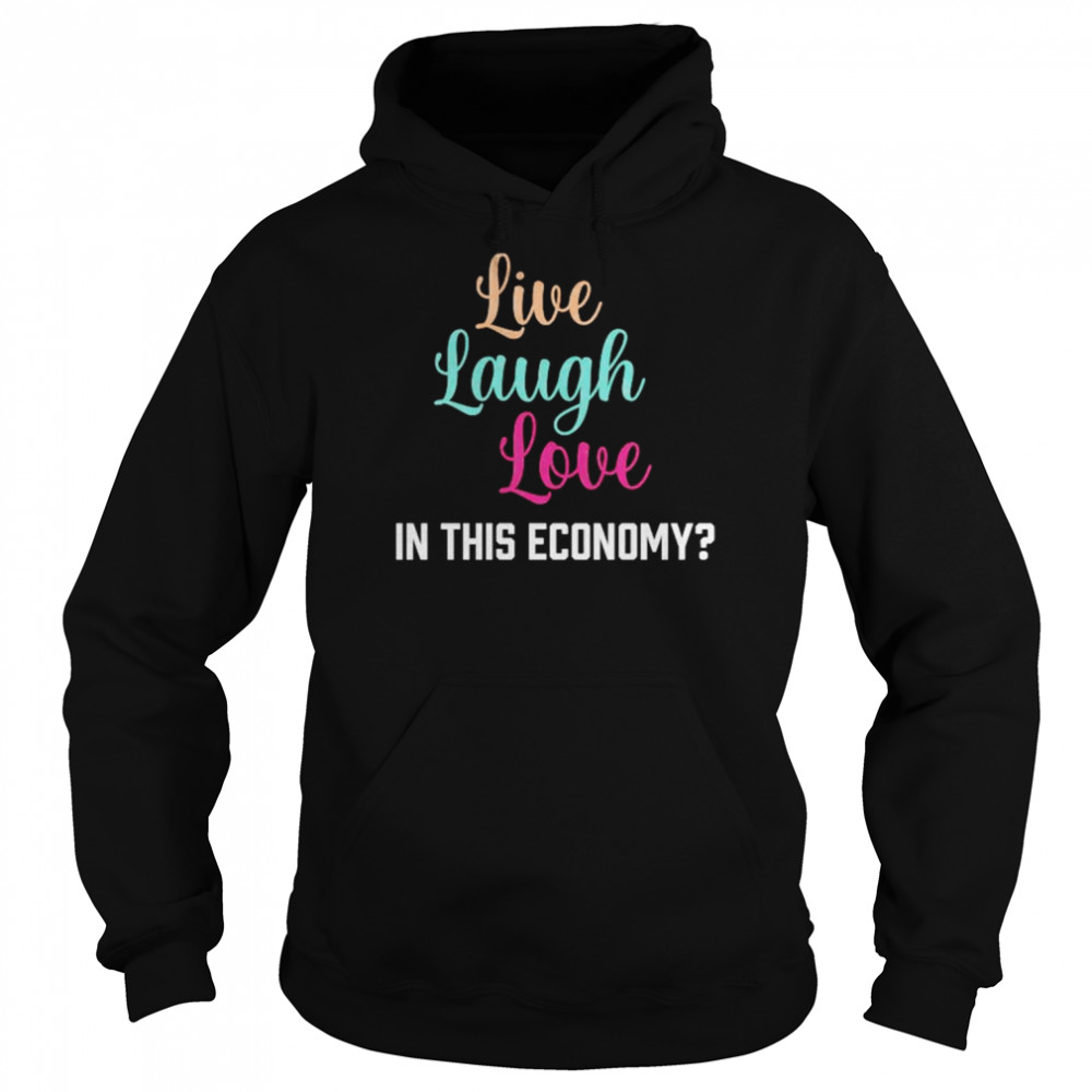 live laugh love in this economy unisex t shirt unisex hoodie