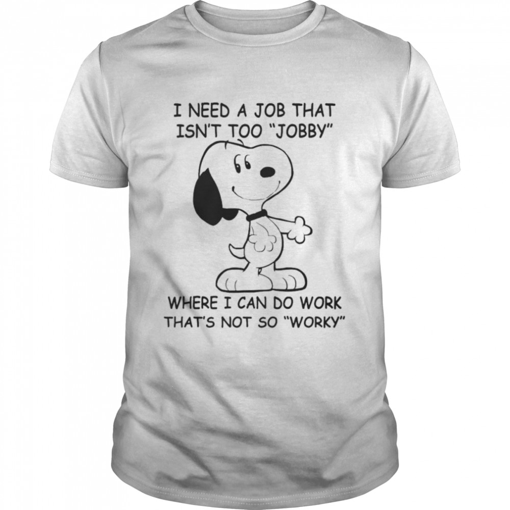 Snoopy i need a job that isn’t too jobby where i can do work that’s not so worky shirt