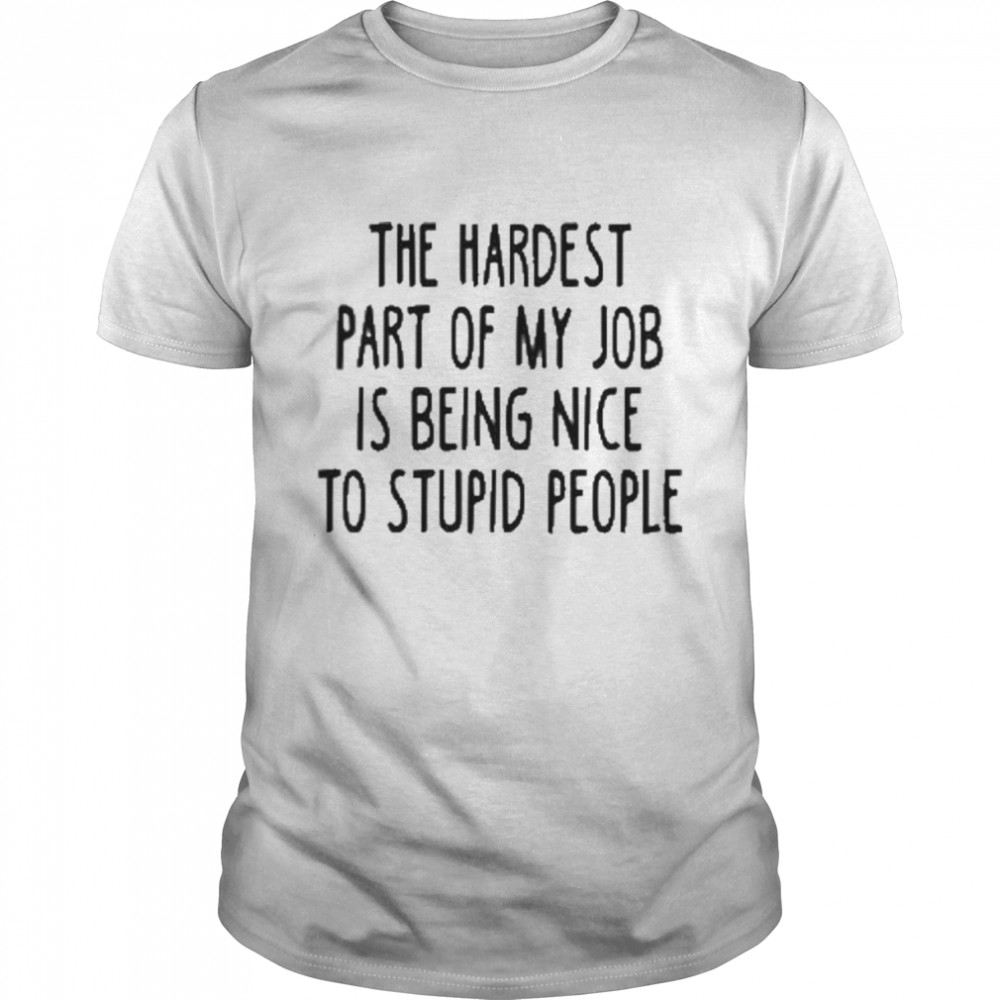 The Hardest Part Of My Job Is Being Nice To Stupid People  Classic Men's T-shirt