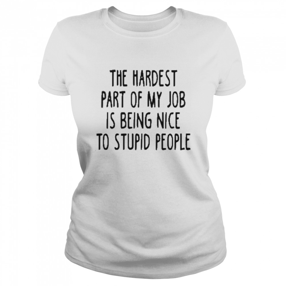 the hardest part of my job is being nice to stupid people classic womens t shirt