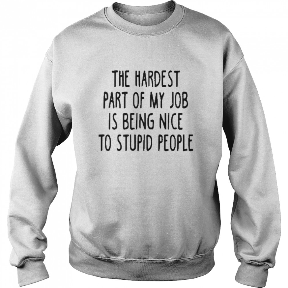 the hardest part of my job is being nice to stupid people unisex sweatshirt