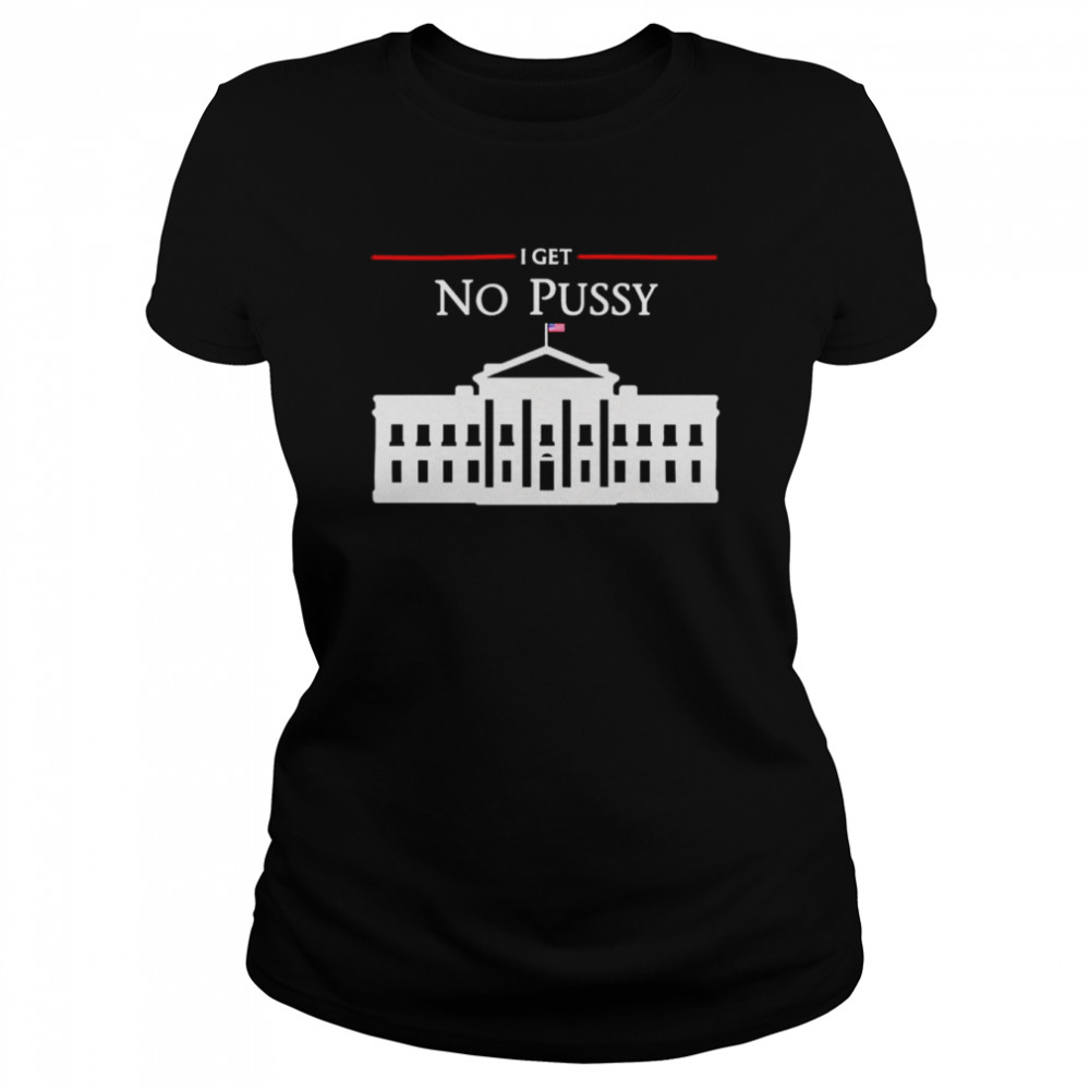 White House I Get No Pussy T- Classic Women's T-shirt