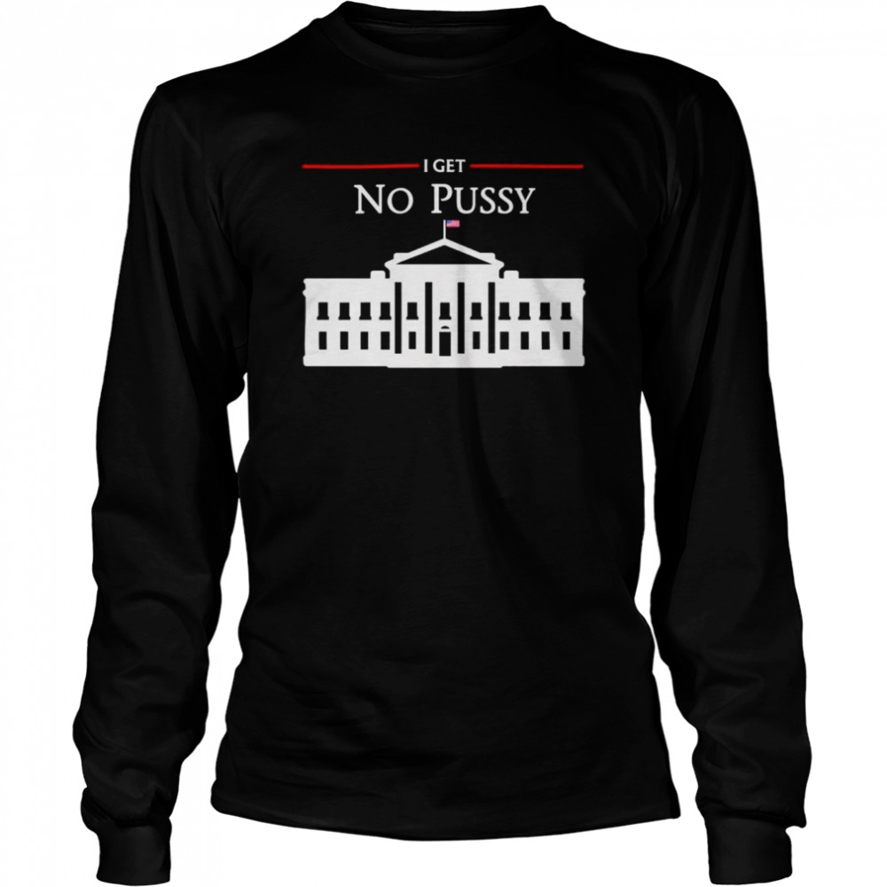 White House I Get No Pussy T- Long Sleeved T-shirt