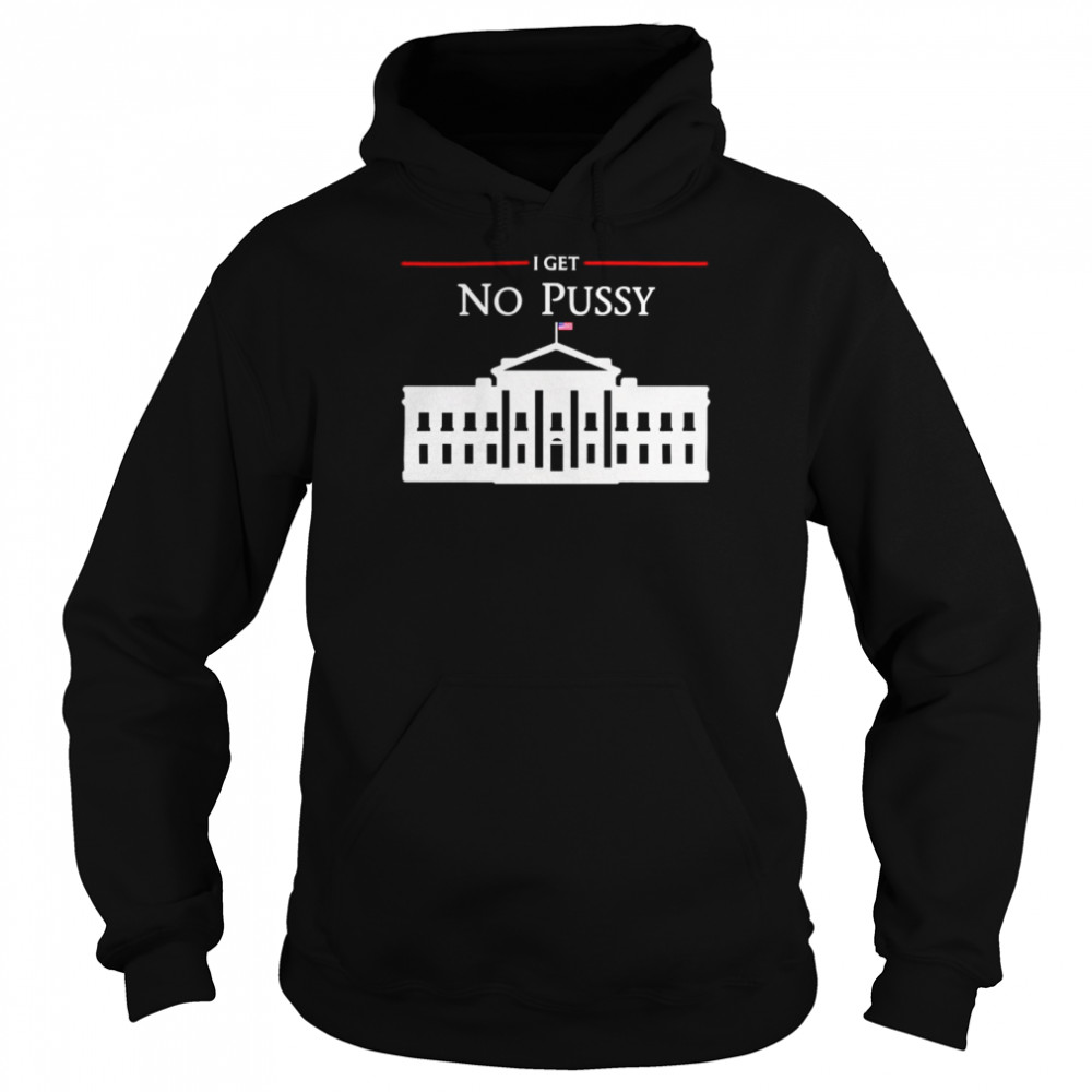 White House I Get No Pussy T- Unisex Hoodie