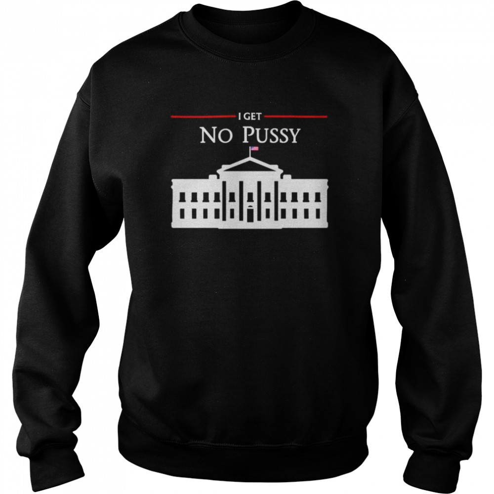 white house i get no pussy t unisex sweatshirt