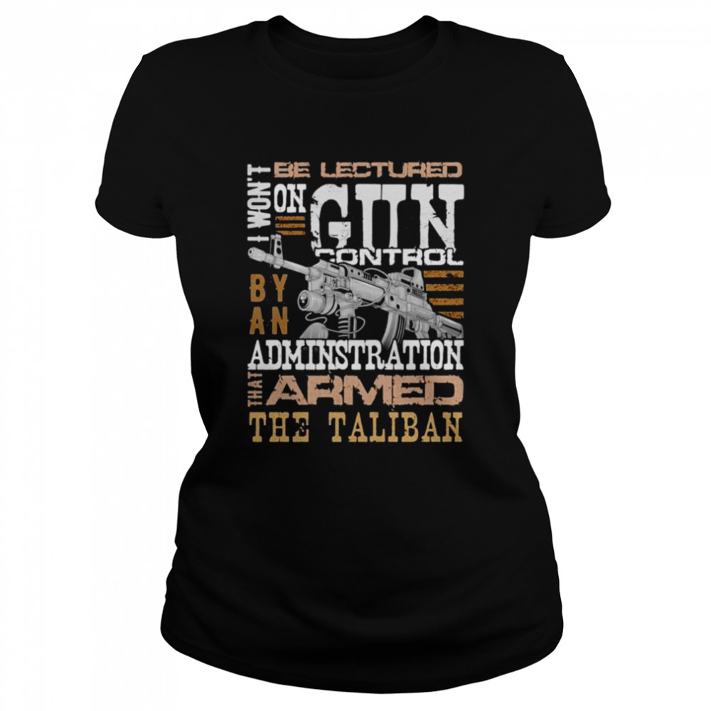 Won’t be lectured gun control by an administration that armed the Taliban shirt Classic Women's T-shirt
