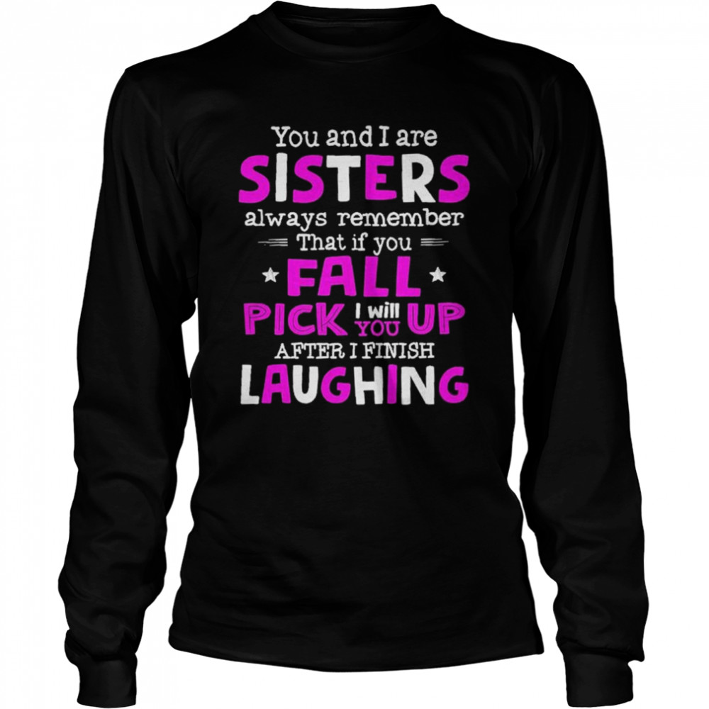 You And I Are Sisters Always Remember That If You Fall Pick I Will Up You After I Finish Laughing  Long Sleeved T-shirt