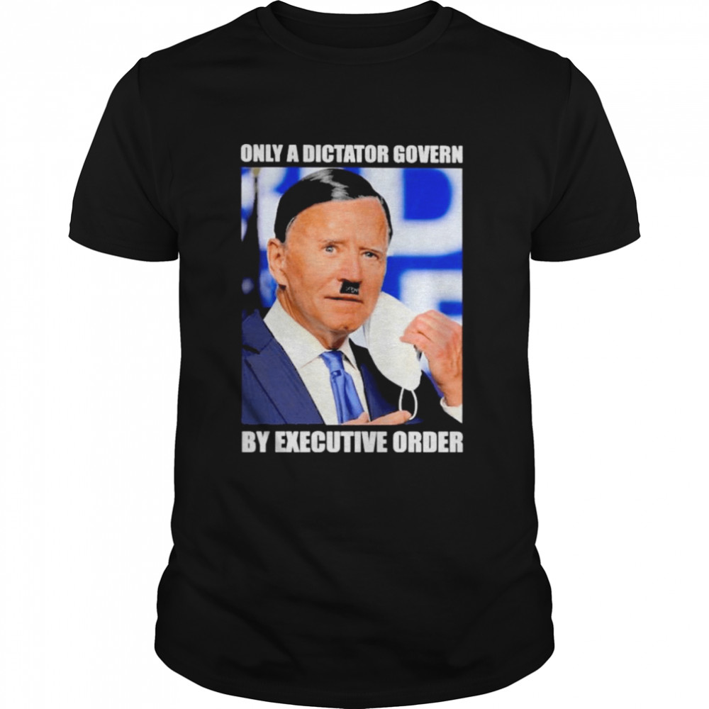 Joe Biden only a dictator govern by executive order 2022 shirt