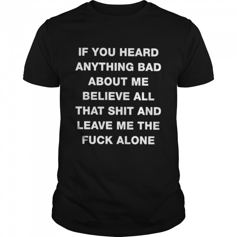 If you heard anything bad about me believe all that shit and leave me the fuck alone unisex T-shirt Classic Men's T-shirt