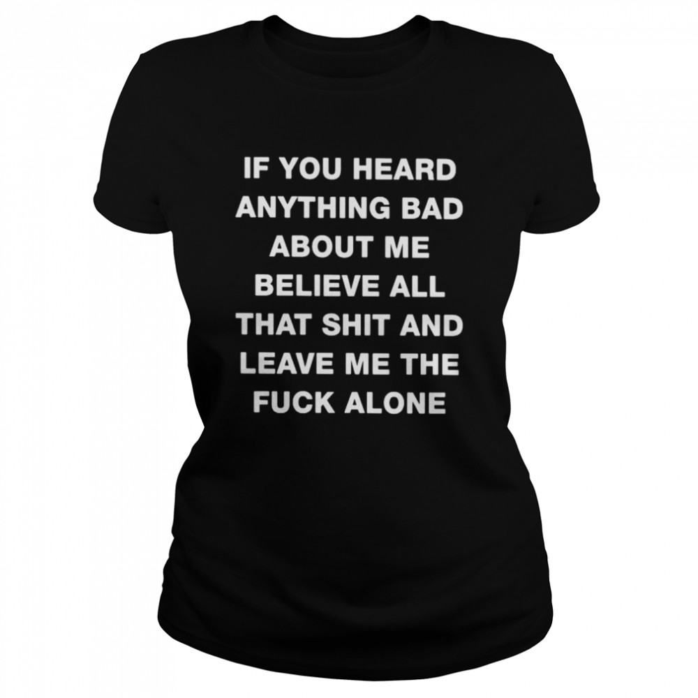 If you heard anything bad about me believe all that shit and leave me the fuck alone unisex T-shirt Classic Women's T-shirt