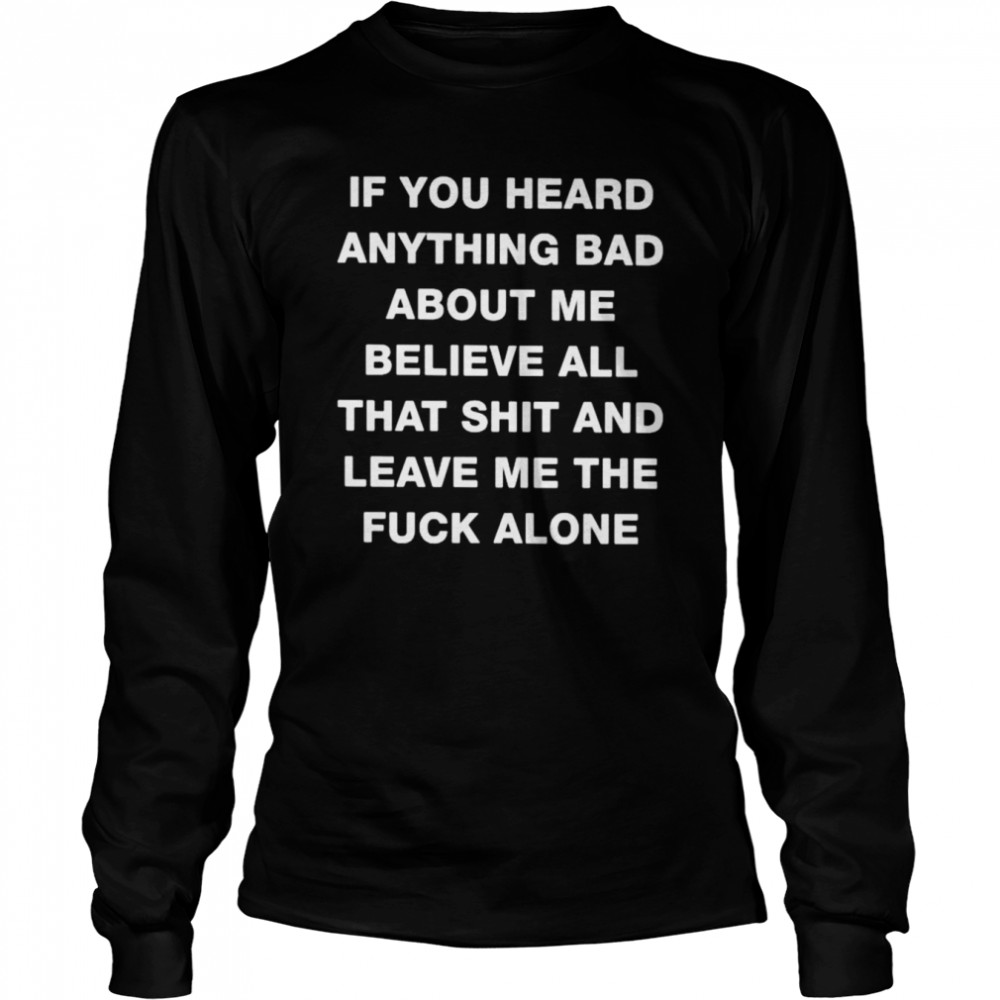If you heard anything bad about me believe all that shit and leave me the fuck alone unisex T-shirt Long Sleeved T-shirt