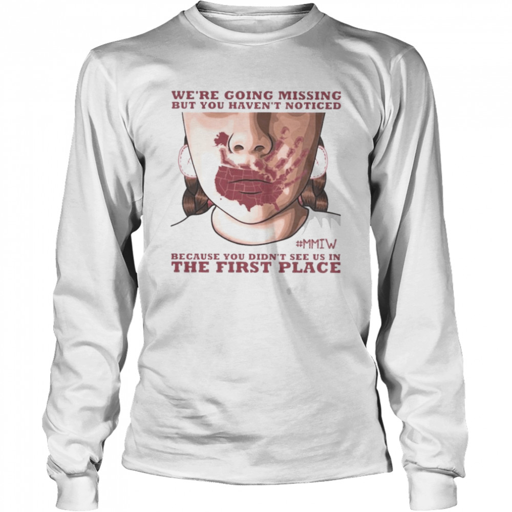 Were going missing but You haven’t noticed MMIW because You didn’t see us in the first place shirt Long Sleeved T-shirt