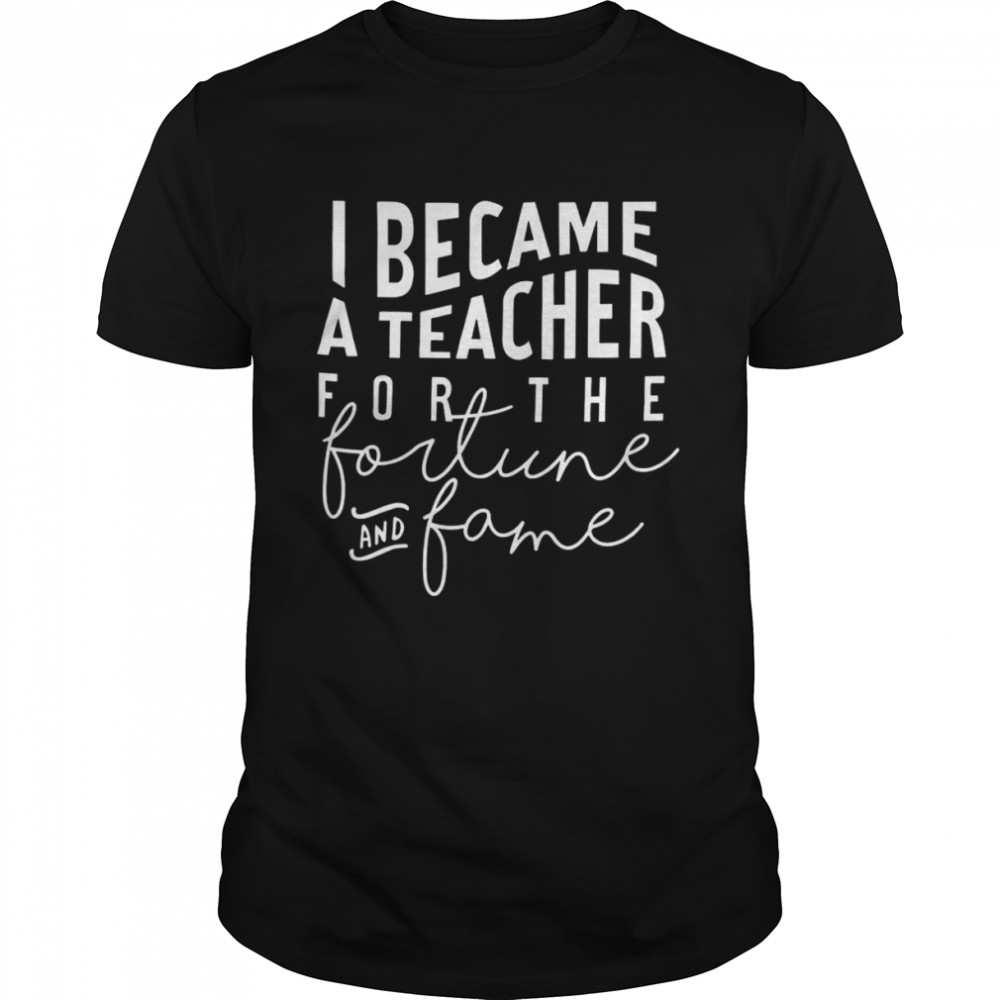 I Became A Teacher For The Money And Fame T-Shirt