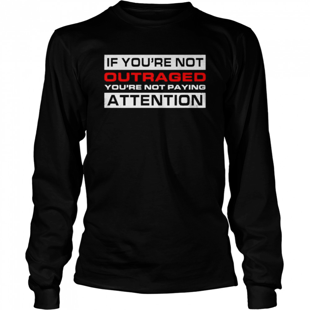 If You’re Not Outraged You’re Not Paying Attention shirt Long Sleeved T-shirt
