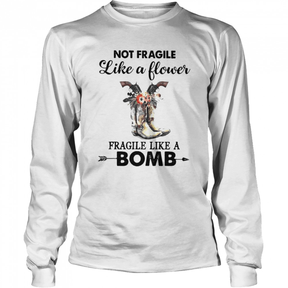Not fragile like a flower fragile like a Bomb shirt Long Sleeved T-shirt