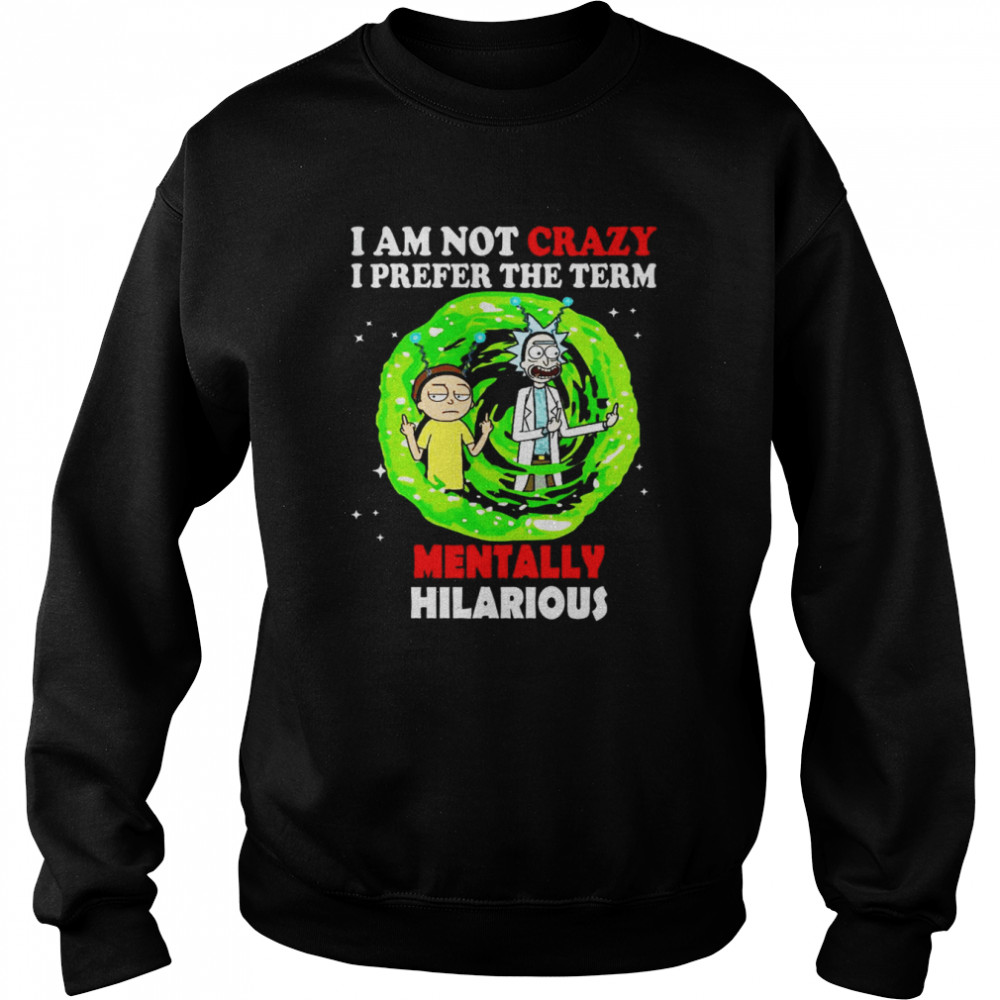 Rick and Morty I am not crazy I prefer the term Mentally Hilarious shirt Unisex Sweatshirt